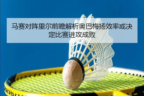 马赛对阵里尔前瞻解析奥巴梅扬效率或决定比赛进攻成败
