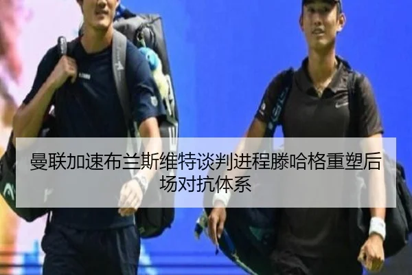 曼联加速布兰斯维特谈判进程滕哈格重塑后场对抗体系